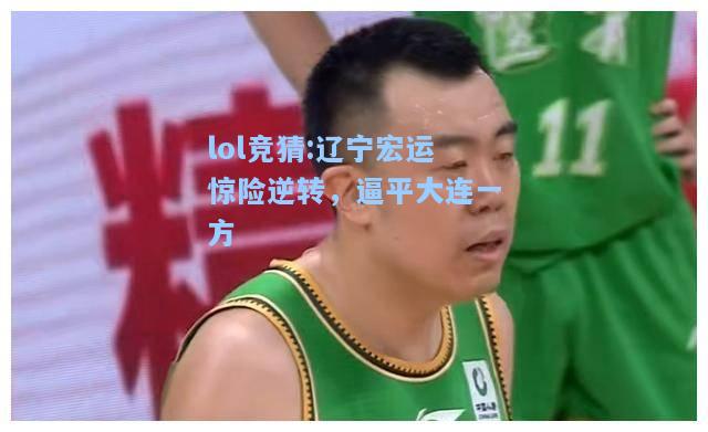 lol竞猜:辽宁宏运惊险逆转，逼平大连一方