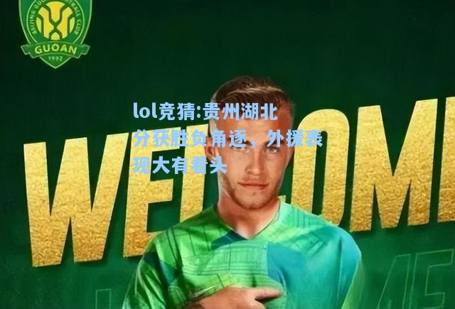 lol竞猜:贵州湖北分获胜负角逐，外援表现大有看头