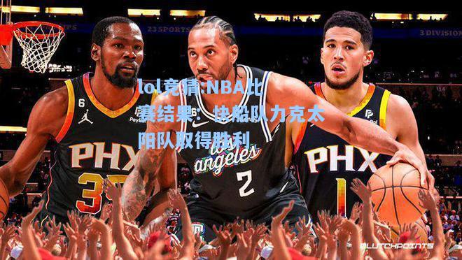 lol竞猜:NBA比赛结果：快船队力克太阳队取得胜利