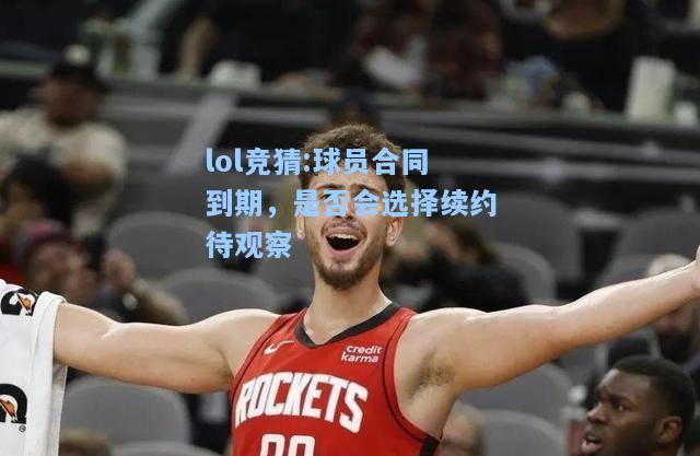 lol竞猜:球员合同到期，是否会选择续约待观察