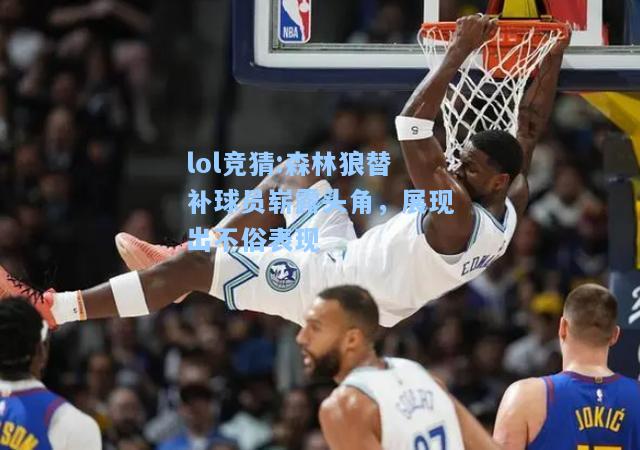 lol竞猜:森林狼替补球员崭露头角，展现出不俗表现