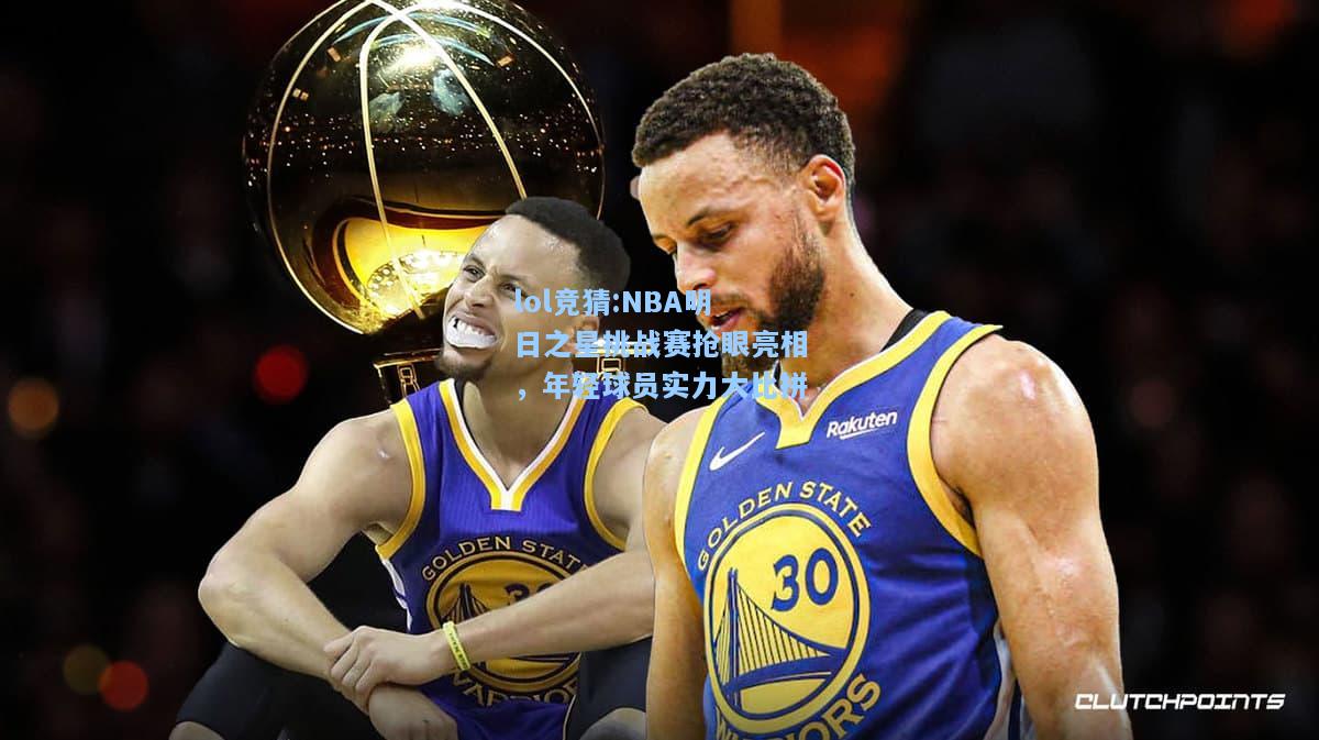 lol竞猜:NBA明日之星挑战赛抢眼亮相，年轻球员实力大比拼