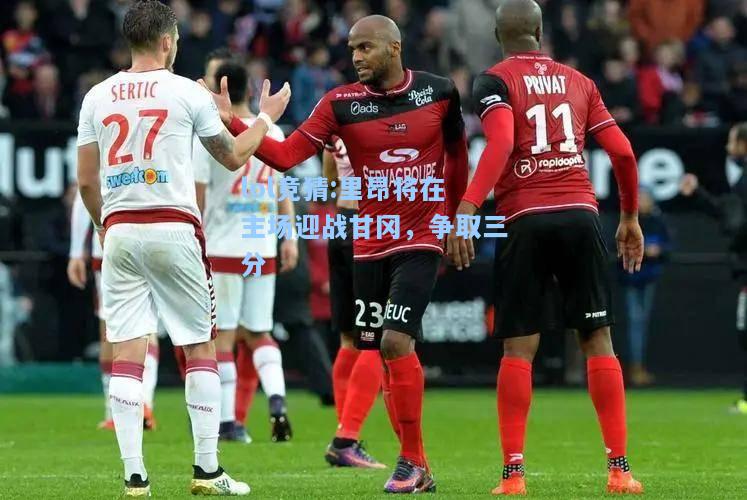 lol竞猜:里昂将在主场迎战甘冈，争取三分
