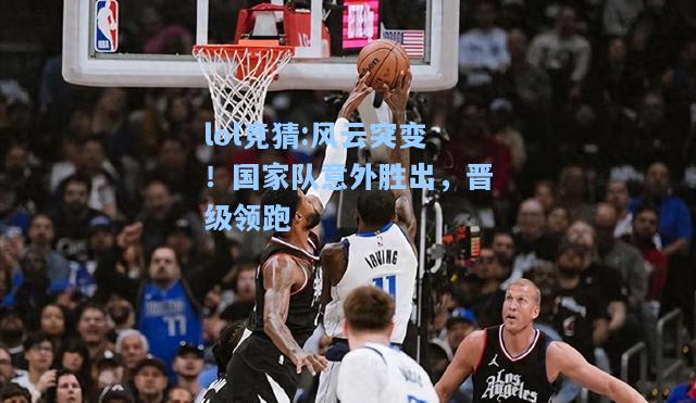 lol竞猜:风云突变！国家队意外胜出，晋级领跑
