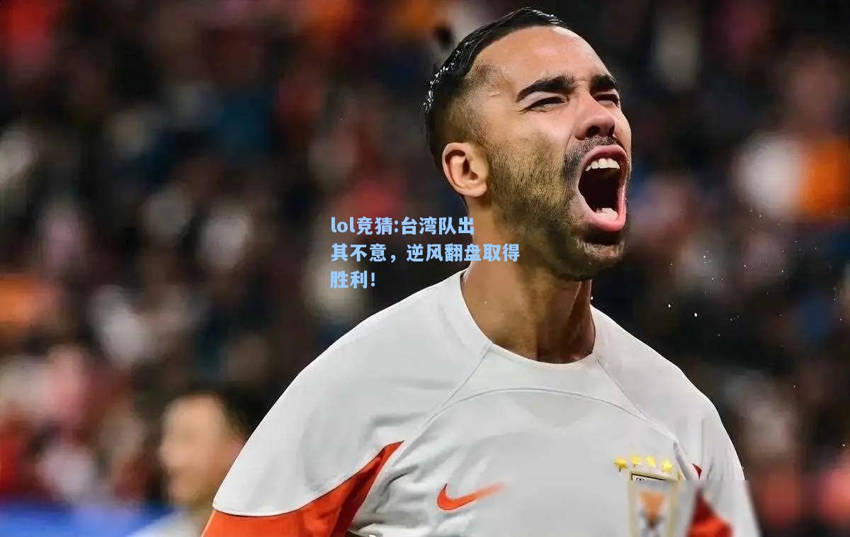 lol竞猜:台湾队出其不意，逆风翻盘取得胜利！