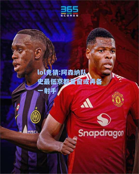 lol竞猜:阿森纳队史最低京都夏窗或再备一射手