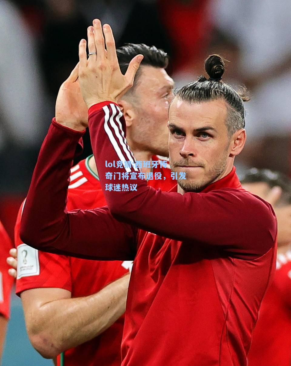 lol竞猜:西班牙传奇门将宣布退役，引发球迷热议