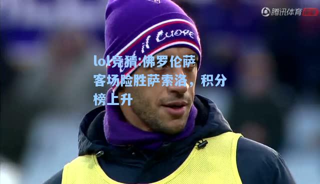 lol竞猜:佛罗伦萨客场险胜萨索洛，积分榜上升
