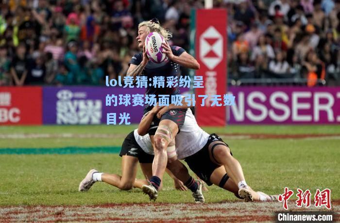 lol竞猜:精彩纷呈的球赛场面吸引了无数目光