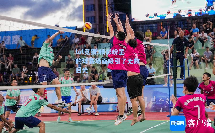 lol竞猜:精彩纷呈的球赛场面吸引了无数目光