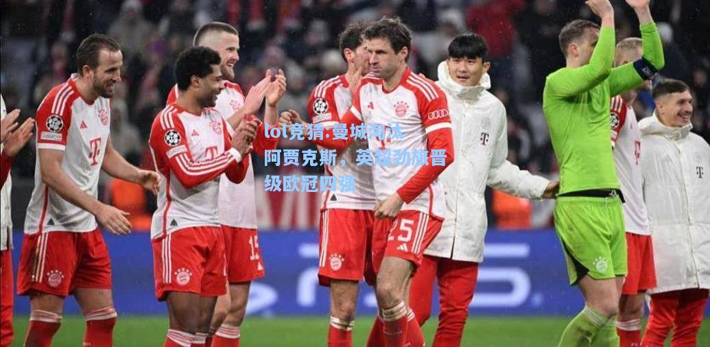 lol竞猜:曼城淘汰阿贾克斯，英超劲旅晋级欧冠四强