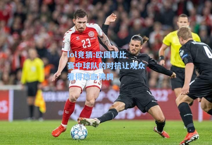 lol竞猜:欧国联比赛中球队的对抗让观众看得热血沸腾