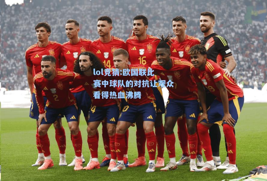 lol竞猜:欧国联比赛中球队的对抗让观众看得热血沸腾