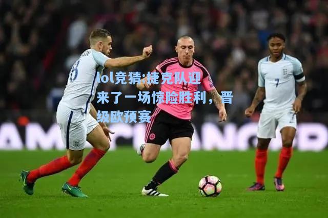 lol竞猜:捷克队迎来了一场惊险胜利，晋级欧预赛