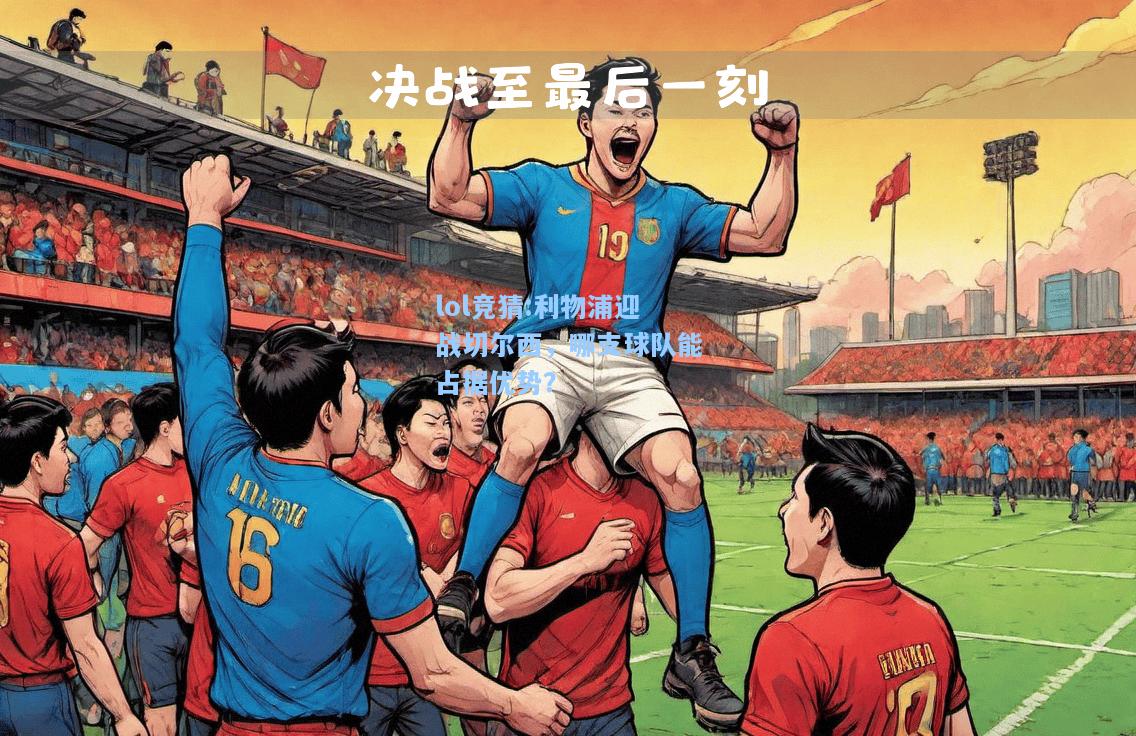 lol竞猜:利物浦迎战切尔西，哪支球队能占据优势？