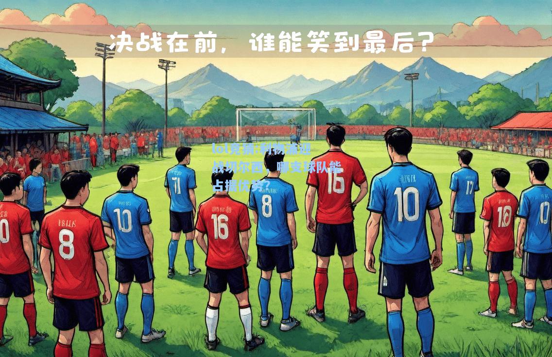 lol竞猜:利物浦迎战切尔西，哪支球队能占据优势？