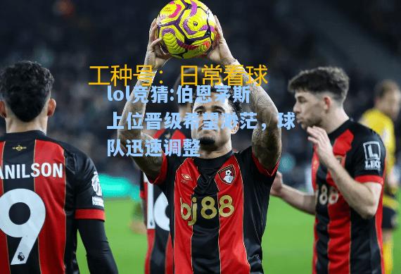 lol竞猜:伯恩茅斯上位晋级希望渺茫，球队迅速调整