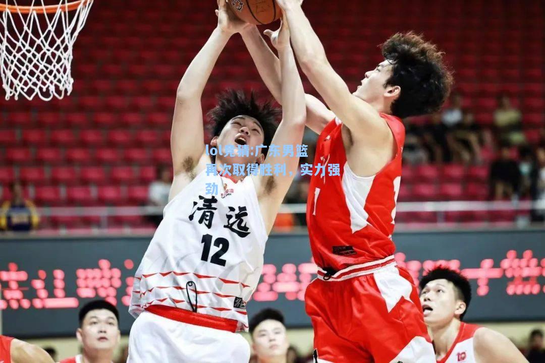 lol竞猜:广东男篮再次取得胜利，实力强劲