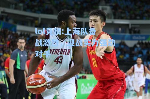 lol竞猜:上海队备战激烈，迎战实力强劲对手