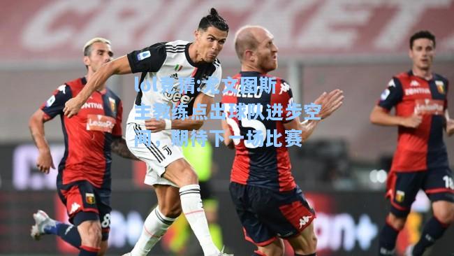 lol竞猜:尤文图斯主教练点出球队进步空间，期待下一场比赛