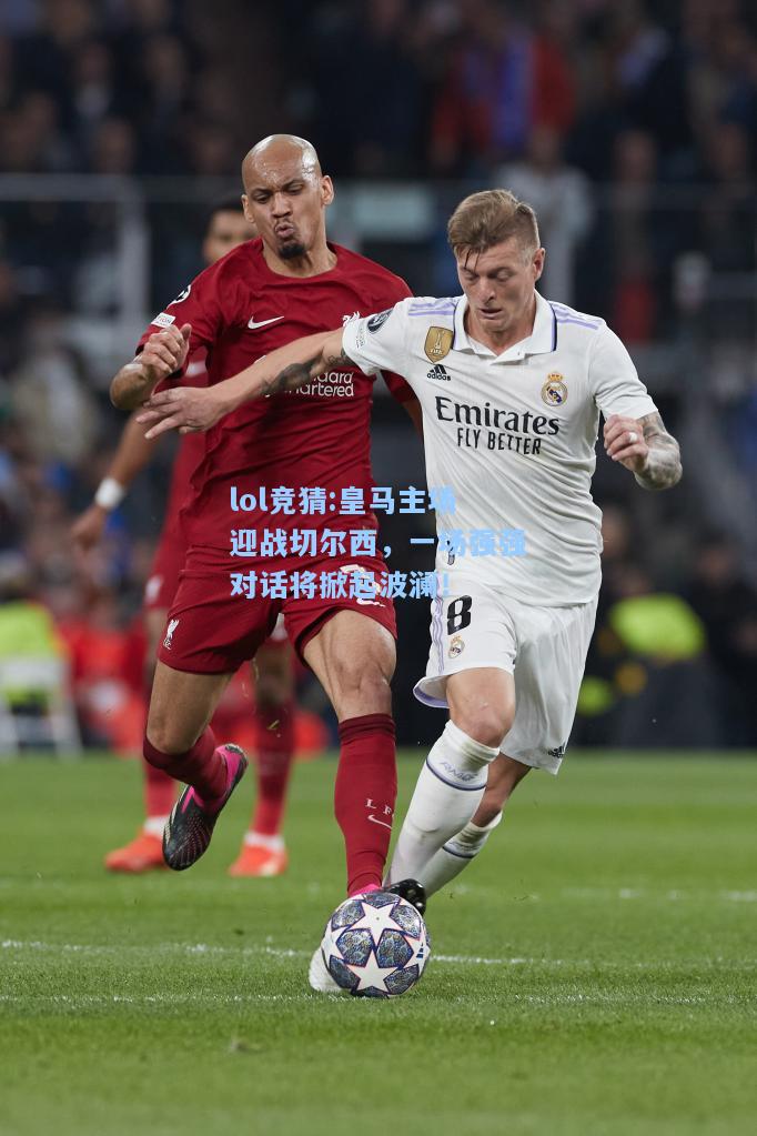 lol竞猜:皇马主场迎战切尔西，一场强强对话将掀起波澜！