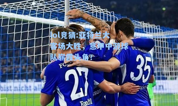 lol竞猜:亚特兰大客场大胜，意甲中游球队崭露头角！