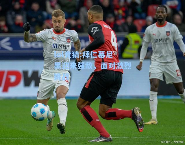 lol竞猜:拜仁慕尼黑迎来强敌，面对激烈挑战