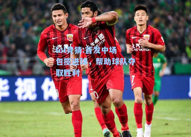 lol竞猜:首发中场包揽进球，帮助球队夺取胜利