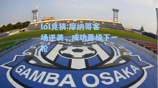 lol竞猜:摩纳哥客场逆袭，成功晋级下一轮
