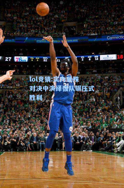 lol竞猜:实力悬殊对决中演绎强队碾压式胜利