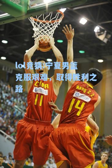 lol竞猜:宁夏男篮克服艰难，取得胜利之路