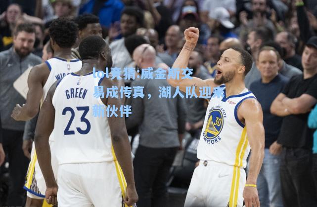 lol竞猜:威金斯交易成传真，湖人队迎来新伙伴