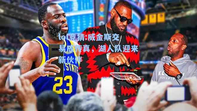 lol竞猜:威金斯交易成传真，湖人队迎来新伙伴