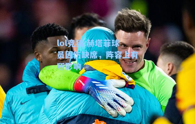 lol竞猜:赫塔菲球员因伤缺席，阵容上有所影响