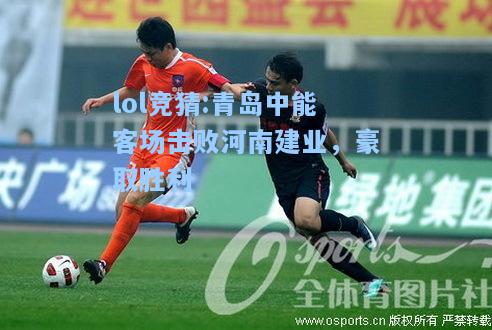 lol竞猜:青岛中能客场击败河南建业，豪取胜利