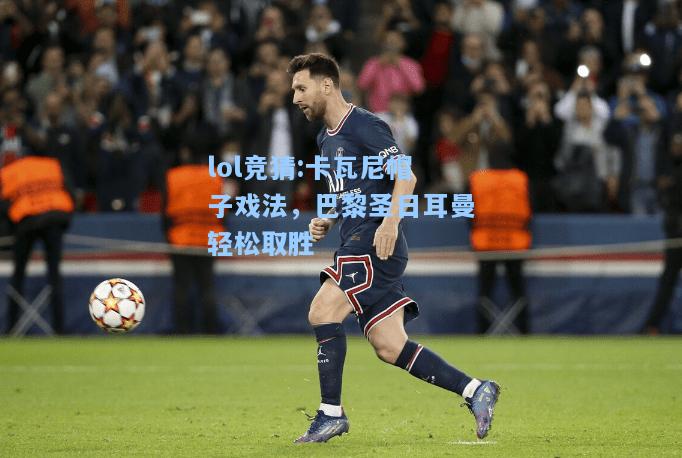 lol竞猜:卡瓦尼帽子戏法，巴黎圣日耳曼轻松取胜