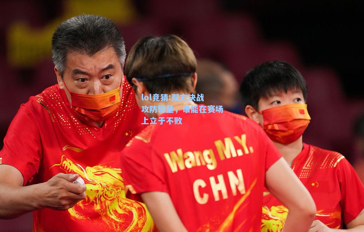 lol竞猜:双方决战攻防较量，谁能在赛场上立于不败