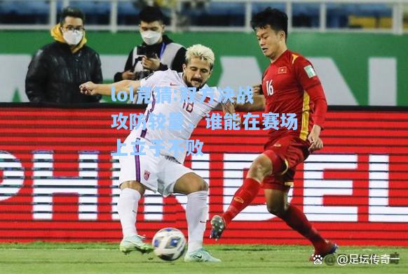 lol竞猜:双方决战攻防较量，谁能在赛场上立于不败