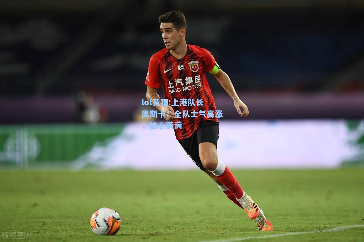 lol竞猜:上港队长奥斯卡：全队士气高涨，信心满满