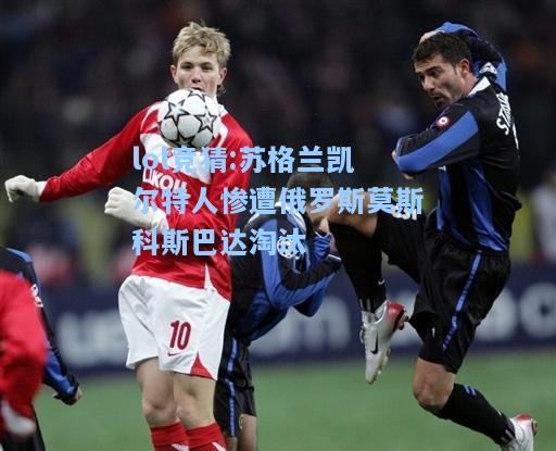 lol竞猜:苏格兰凯尔特人惨遭俄罗斯莫斯科斯巴达淘汰