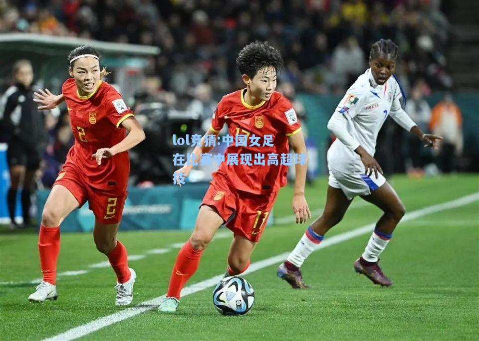 lol竞猜:中国女足在比赛中展现出高超球技