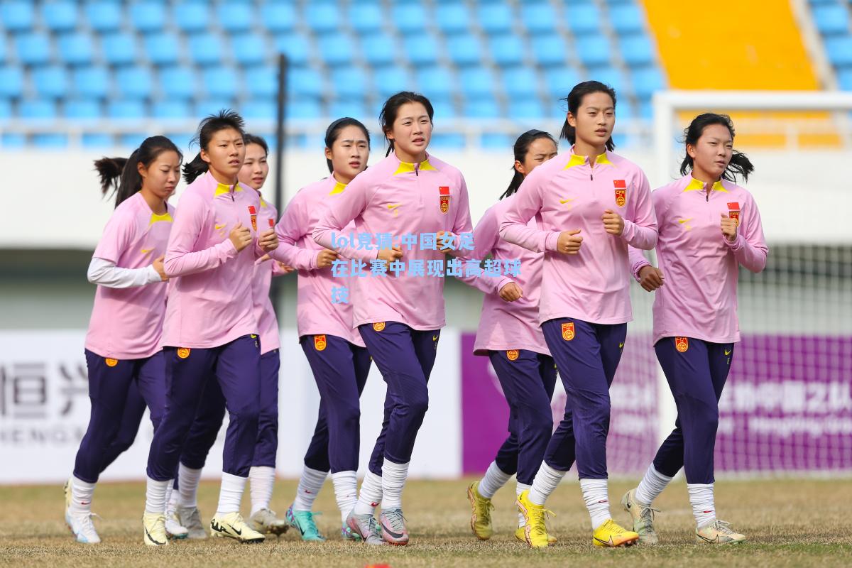 lol竞猜:中国女足在比赛中展现出高超球技