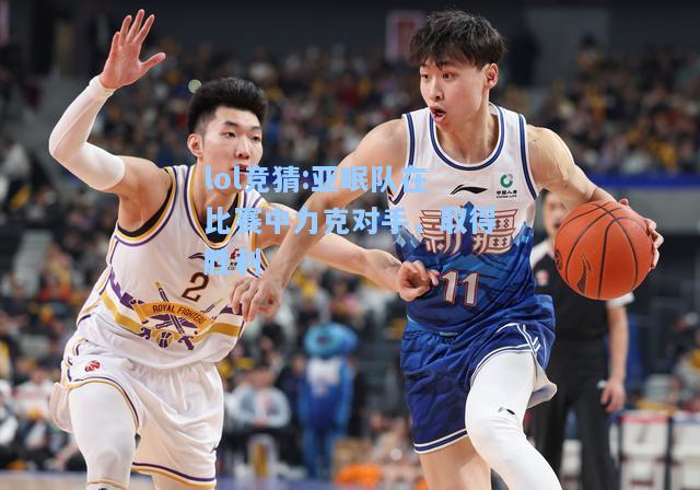 lol竞猜:亚眠队在比赛中力克对手，取得胜利