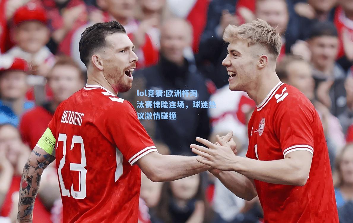 lol竞猜:欧洲杯淘汰赛惊险连场，球迷热议激情碰撞