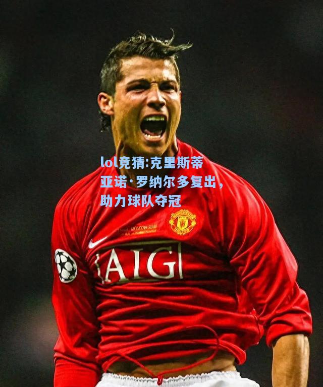 lol竞猜:克里斯蒂亚诺·罗纳尔多复出，助力球队夺冠