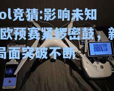 lol竞猜:影响未知!欧预赛紧锣密鼓，新局面突破不断