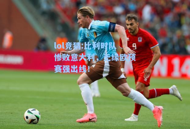 lol竞猜:比利时队惨败意大利，无缘欧预赛强出线！