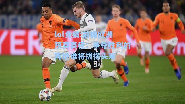 lol竞猜:前瞻欧洲预赛赛程：争夺胜利的阵地谁将拔得头筹
