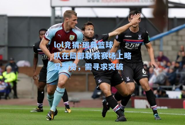 lol竞猜:瑞典篮球队在局部联赛赛场上略显颓势，需寻求突破