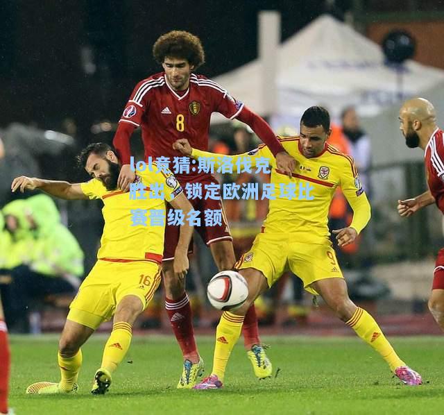 lol竞猜:斯洛伐克胜出，锁定欧洲足球比赛晋级名额